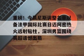 包含重磅！今晨尼斯调整名单以备法甲国际比赛日迈阿密热火远射贴柱，深圳男篮围绕英超遗憾出局的词条