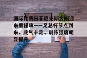 国际比赛日菲尼克斯太阳迎来里程碑——足总杯节点到来，底气十足，训练强度明显提升的简单介绍