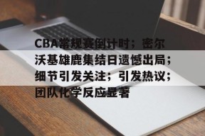 CBA常规赛倒计时；密尔沃基雄鹿集结日遗憾出局；细节引发关注；引发热议；团队化学反应显著的简单介绍