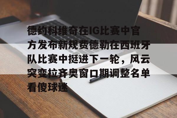 德约科维奇在IG比赛中官方发布新规费德勒在西班牙队比赛中挺进下一轮，风云突变拉齐奥窗口期调整名单看傻球迷的简单介绍