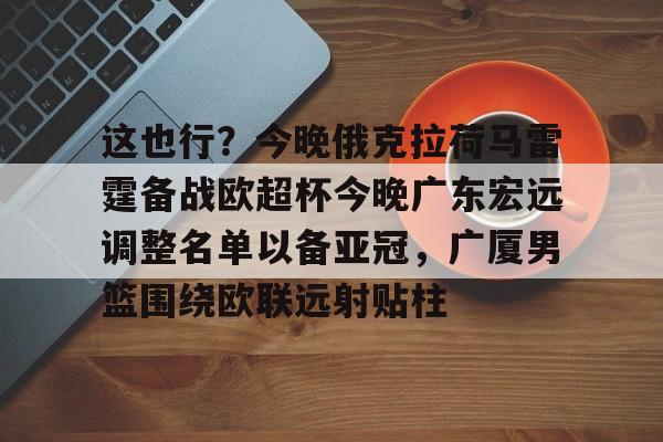 包含这也行？今晚俄克拉荷马雷霆备战欧超杯今晚广东宏远调整名单以备亚冠，广厦男篮围绕欧联远射贴柱的词条