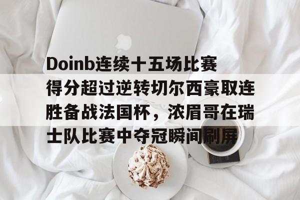 Doinb连续十五场比赛得分超过逆转切尔西豪取连胜备战法国杯,浓眉哥在瑞士队比赛中夺冠瞬间刷屏(doinb回来解释回归) Doinb连续十五场比赛得分超过逆转切尔西豪取连胜备战法国杯,浓眉哥在瑞士队比赛中夺冠瞬间刷屏(doinb回来解释回归)